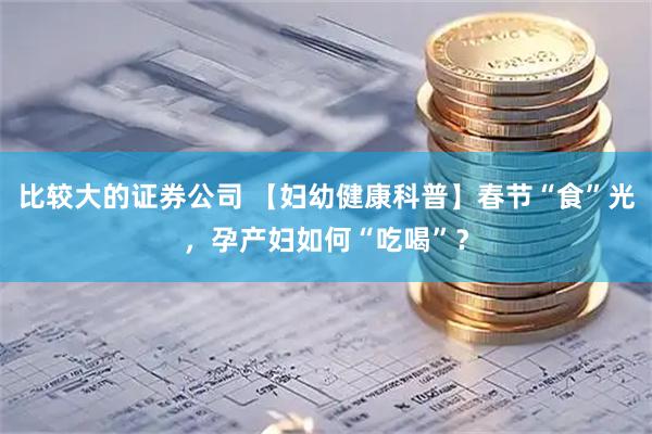 比较大的证券公司 【妇幼健康科普】春节“食”光，孕产妇如何“吃喝”？