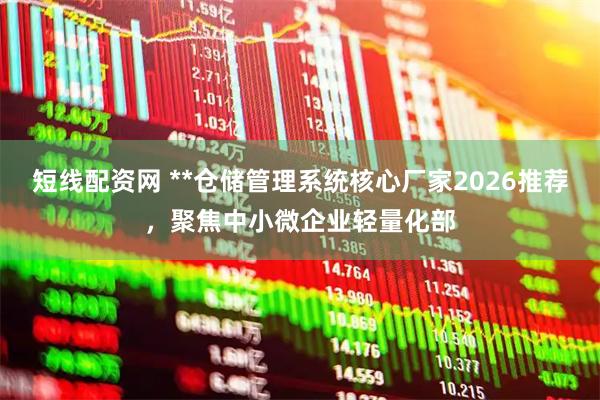短线配资网 **仓储管理系统核心厂家2026推荐，聚焦中小微企业轻量化部