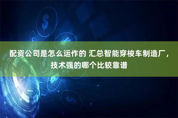 配资公司是怎么运作的 汇总智能穿梭车制造厂，技术强的哪个比较靠谱