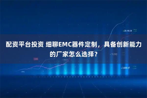 配资平台投资 细聊EMC器件定制，具备创新能力的厂家怎么选择？