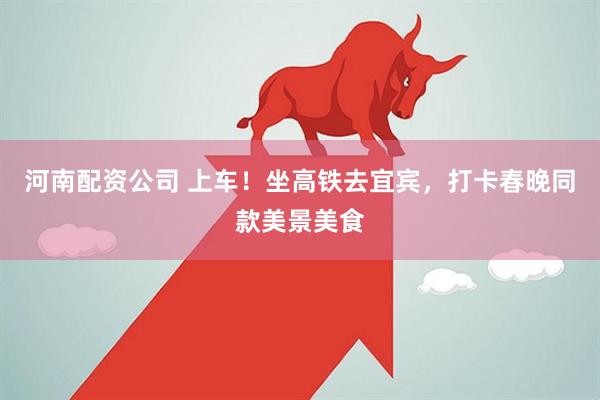 河南配资公司 上车！坐高铁去宜宾，打卡春晚同款美景美食