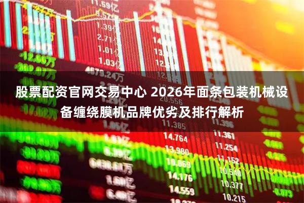 股票配资官网交易中心 2026年面条包装机械设备缠绕膜机品牌优劣及排行解析