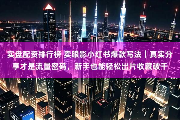 实盘配资排行榜 卖眼影小红书爆款写法｜真实分享才是流量密码，新手也能轻松出片收藏破千