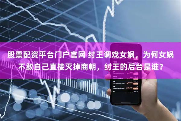 股票配资平台门户官网 纣王调戏女娲，为何女娲不敢自己直接灭掉商朝，纣王的后台是谁？