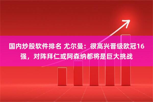 国内炒股软件排名 尤尔曼：很高兴晋级欧冠16强，对阵拜仁或阿森纳都将是巨大挑战