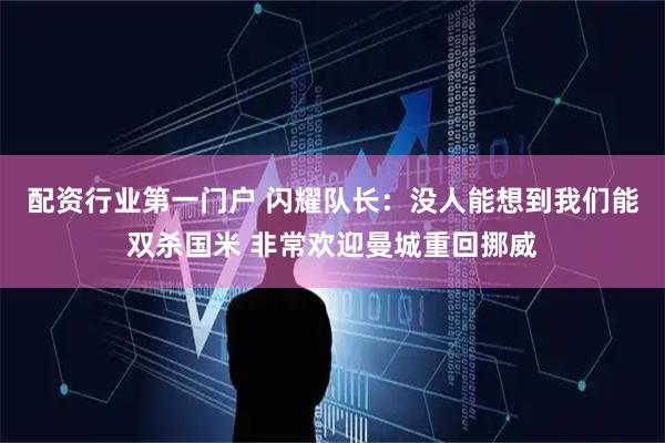 配资行业第一门户 闪耀队长：没人能想到我们能双杀国米 非常欢迎曼城重回挪威