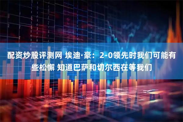 配资炒股评测网 埃迪·豪：2-0领先时我们可能有些松懈 知道巴萨和切尔西在等我们