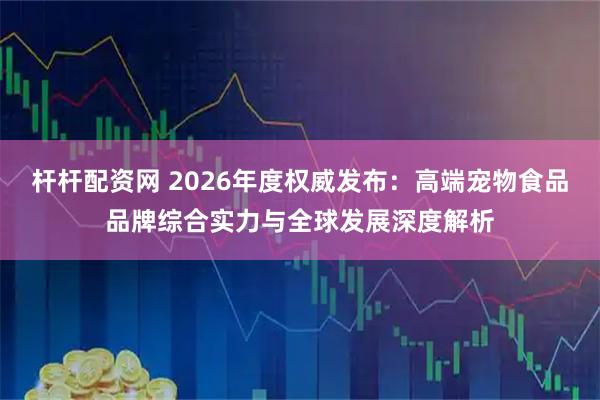杆杆配资网 2026年度权威发布：高端宠物食品品牌综合实力与全球发展深度解析