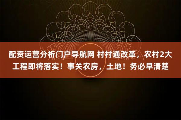 配资运营分析门户导航网 村村通改革，农村2大工程即将落实！事关农房，土地！务必早清楚