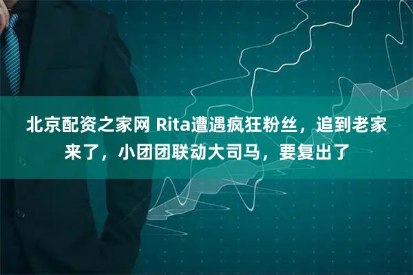 北京配资之家网 Rita遭遇疯狂粉丝，追到老家来了，小团团联动大司马，要复出了