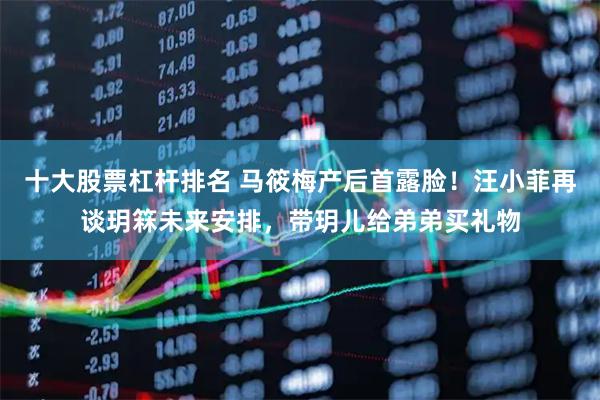 十大股票杠杆排名 马筱梅产后首露脸！汪小菲再谈玥箖未来安排，带玥儿给弟弟买礼物