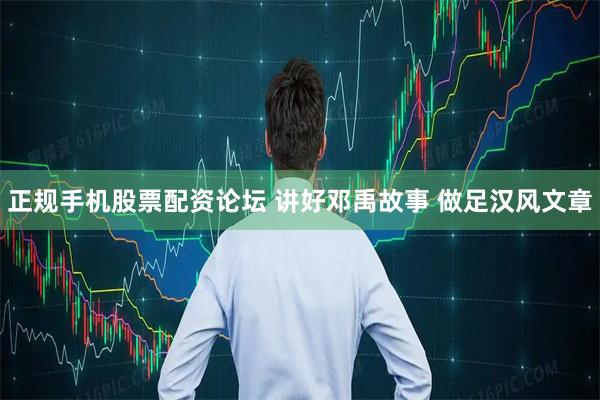 正规手机股票配资论坛 讲好邓禹故事 做足汉风文章