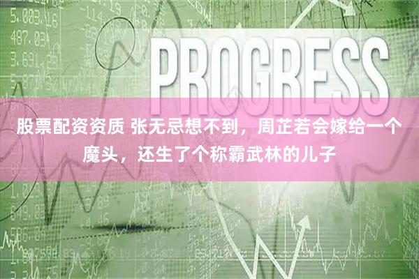 股票配资资质 张无忌想不到，周芷若会嫁给一个魔头，还生了个称霸武林的儿子