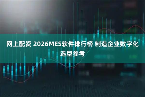 网上配资 2026MES软件排行榜 制造企业数字化选型参考