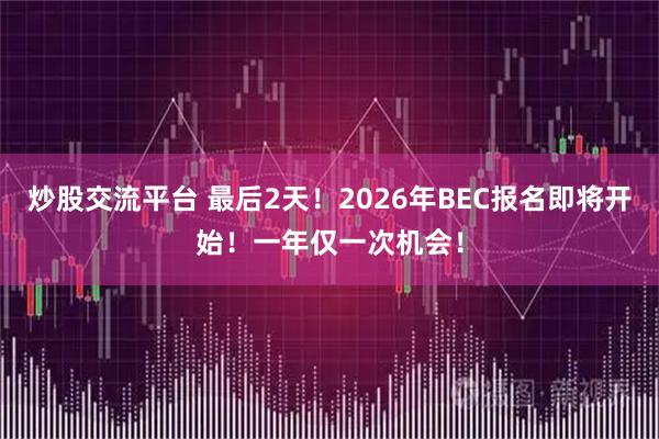 炒股交流平台 最后2天！2026年BEC报名即将开始！一年仅一次机会！