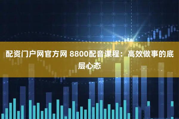 配资门户网官方网 8800配音课程：高效做事的底层心态