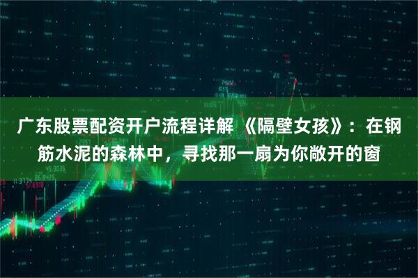 广东股票配资开户流程详解 《隔壁女孩》：在钢筋水泥的森林中，寻找那一扇为你敞开的窗