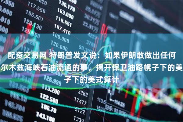 配资交易网 特朗普发文说：如果伊朗敢做出任何阻碍霍尔木兹海峡石油流通的事，揭开保卫油路幌子下的美式算计