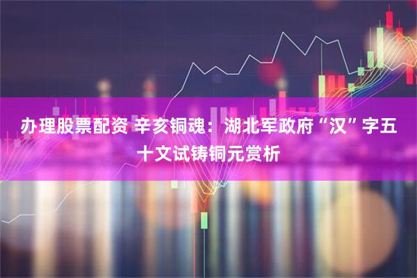 办理股票配资 辛亥铜魂：湖北军政府“汉”字五十文试铸铜元赏析