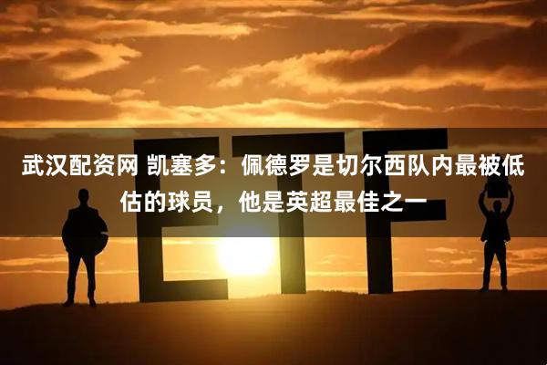 武汉配资网 凯塞多：佩德罗是切尔西队内最被低估的球员，他是英超最佳之一