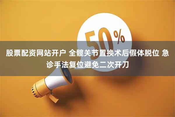 股票配资网站开户 全髋关节置换术后假体脱位 急诊手法复位避免二次开刀