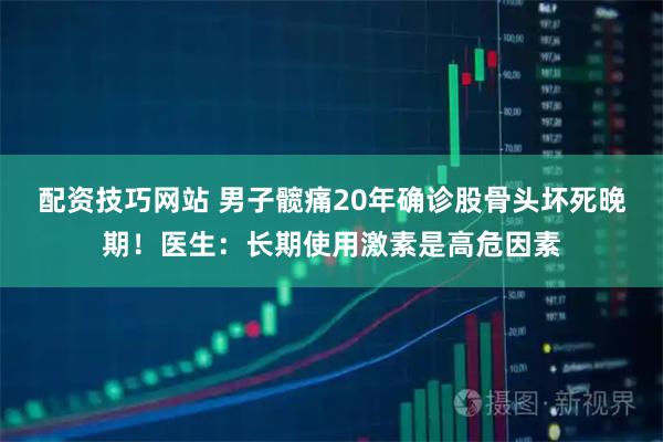 配资技巧网站 男子髋痛20年确诊股骨头坏死晚期！医生：长期使用激素是高危因素