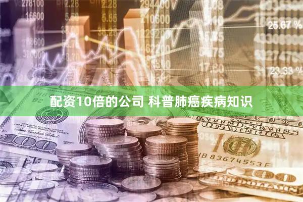 配资10倍的公司 科普肺癌疾病知识