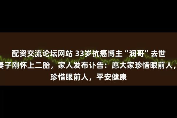 配资交流论坛网站 33岁抗癌博主“润哥”去世，确诊时妻子刚怀上二胎，家人发布讣告：愿大家珍惜眼前人，平安健康