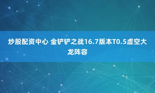 炒股配资中心 金铲铲之战16.7版本T0.5虚空大龙阵容