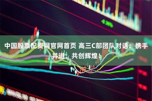 中国股票配资网官网首页 高三C部团队对话：携手并进，共创辉煌！