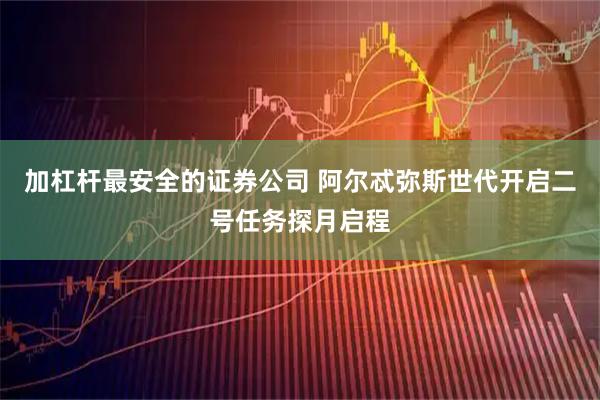 加杠杆最安全的证券公司 阿尔忒弥斯世代开启二号任务探月启程