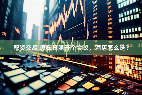 配资交易 想在日照开个会议，酒店怎么选？
