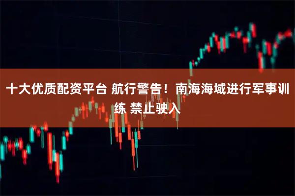 十大优质配资平台 航行警告！南海海域进行军事训练 禁止驶入