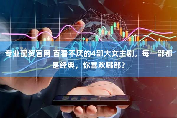 专业配资官网 百看不厌的4部大女主剧，每一部都是经典，你喜欢哪部？