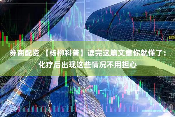 券商配资 【杨柳科普】读完这篇文章你就懂了：化疗后出现这些情况不用担心