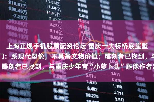 上海正规手机股票配资论坛 重庆一大桥桥底崖壁上现佛头塑像，文旅部门：系现代塑像，不具备文物价值；雕刻者已找到，与重庆少年宫“小萝卜头”雕像作者系同一人