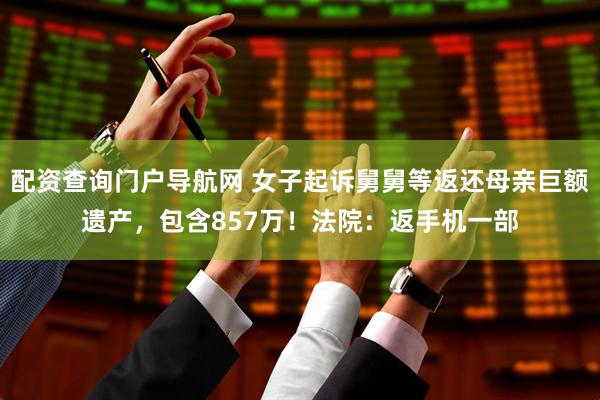 配资查询门户导航网 女子起诉舅舅等返还母亲巨额遗产，包含857万！法院：返手机一部