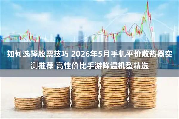 如何选择股票技巧 2026年5月手机平价散热器实测推荐 高性价比手游降温机型精选