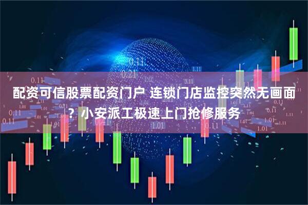 配资可信股票配资门户 连锁门店监控突然无画面？小安派工极速上门抢修服务