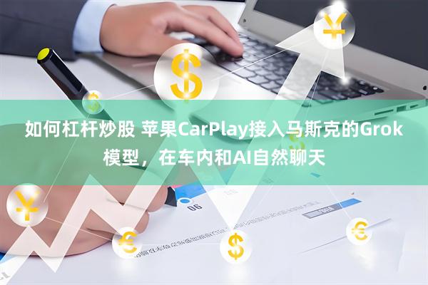 如何杠杆炒股 苹果CarPlay接入马斯克的Grok模型，在车内和AI自然聊天