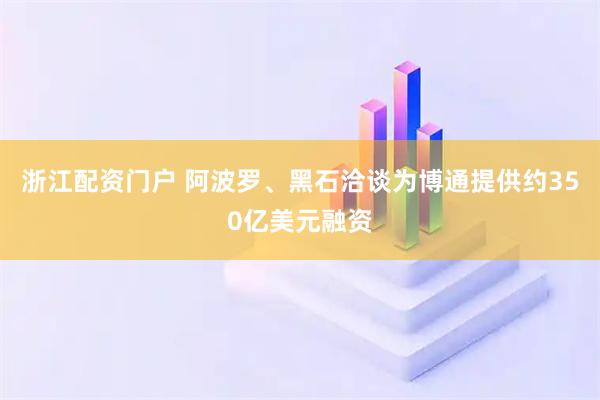 浙江配资门户 阿波罗、黑石洽谈为博通提供约350亿美元融资