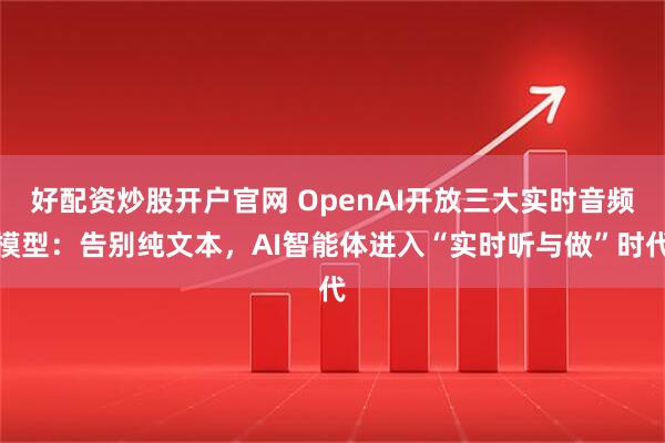 好配资炒股开户官网 OpenAI开放三大实时音频模型：告别纯文本，AI智能体进入“实时听与做”时代