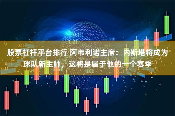 股票杠杆平台排行 阿韦利诺主席：内斯塔将成为球队新主帅，这将是属于他的一个赛季