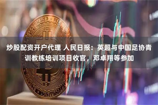 炒股配资开户代理 人民日报：英超与中国足协青训教练培训项目收官，邓卓翔等参加