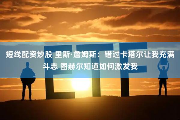 短线配资炒股 里斯·詹姆斯：错过卡塔尔让我充满斗志 图赫尔知道如何激发我