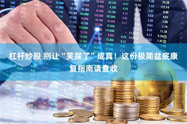 杠杆炒股 别让“笑尿了”成真！这份极简盆底康复指南请查收