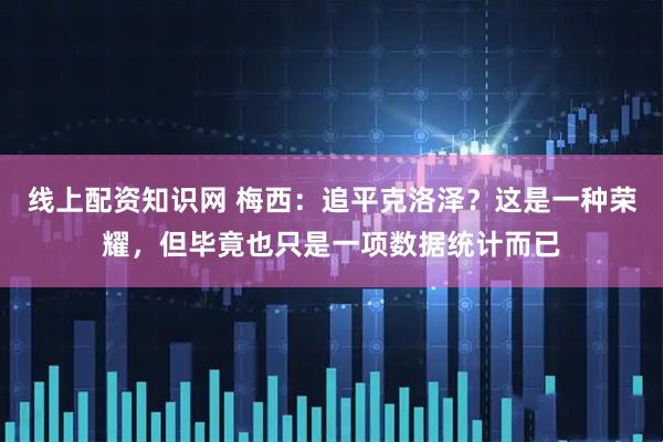 线上配资知识网 梅西：追平克洛泽？这是一种荣耀，但毕竟也只是一项数据统计而已