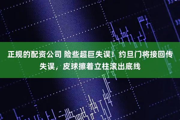 正规的配资公司 险些超巨失误！约旦门将接回传失误，皮球擦着立柱滚出底线