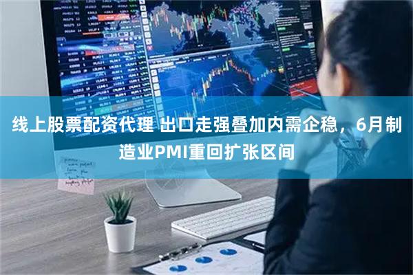 线上股票配资代理 出口走强叠加内需企稳，6月制造业PMI重回扩张区间