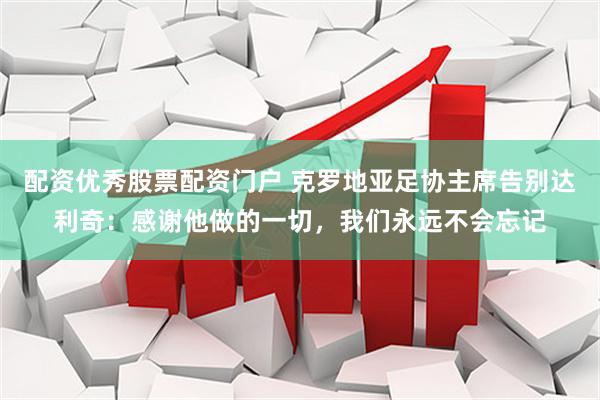 配资优秀股票配资门户 克罗地亚足协主席告别达利奇：感谢他做的一切，我们永远不会忘记
